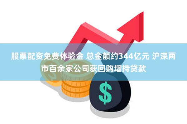 股票配资免费体验金 总金额约344亿元 沪深两市百余家公司获回购增持贷款