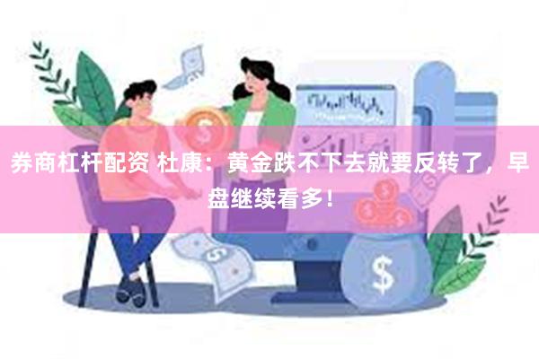 券商杠杆配资 杜康：黄金跌不下去就要反转了，早盘继续看多！