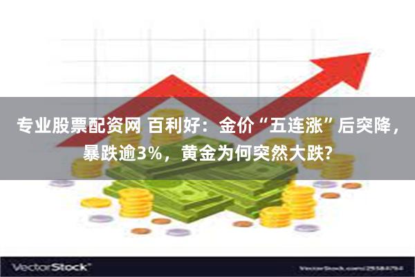 专业股票配资网 百利好：金价“五连涨”后突降，暴跌逾3%，黄金为何突然大跌?