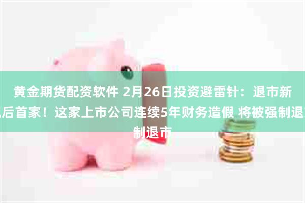 黄金期货配资软件 2月26日投资避雷针：退市新规后首家！这家上市公司连续5年财务造假 将被强制退市