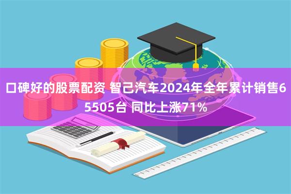 口碑好的股票配资 智己汽车2024年全年累计销售65505台 同比上涨71%