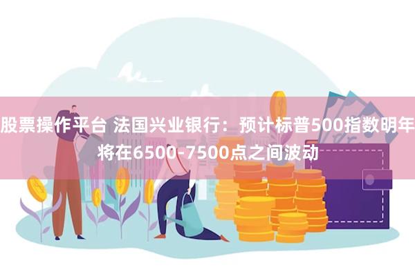 股票操作平台 法国兴业银行：预计标普500指数明年将在6500-7500点之间波动