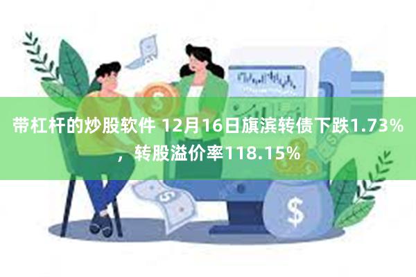 带杠杆的炒股软件 12月16日旗滨转债下跌1.73%，转股溢价率118.15%