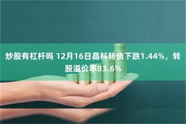 炒股有杠杆吗 12月16日晶科转债下跌1.44%，转股溢价率83.6%