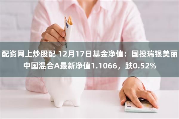 配资网上炒股配 12月17日基金净值：国投瑞银美丽中国混合A最新净值1.1066，跌0.52%