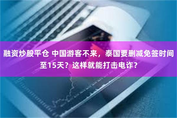 融资炒股平仓 中国游客不来，泰国要删减免签时间至15天？这样就能打击电诈？