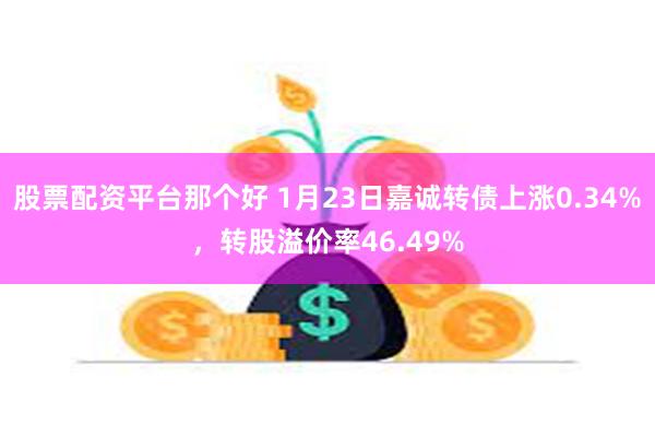 股票配资平台那个好 1月23日嘉诚转债上涨0.34%，转股溢价率46.49%