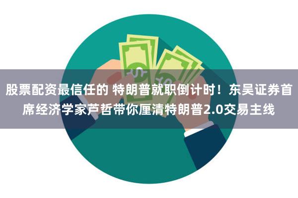 股票配资最信任的 特朗普就职倒计时！东吴证券首席经济学家芦哲带你厘清特朗普2.0交易主线