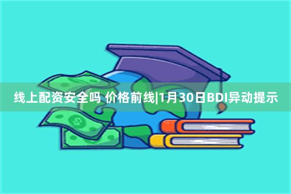 线上配资安全吗 价格前线|1月30日BDI异动提示