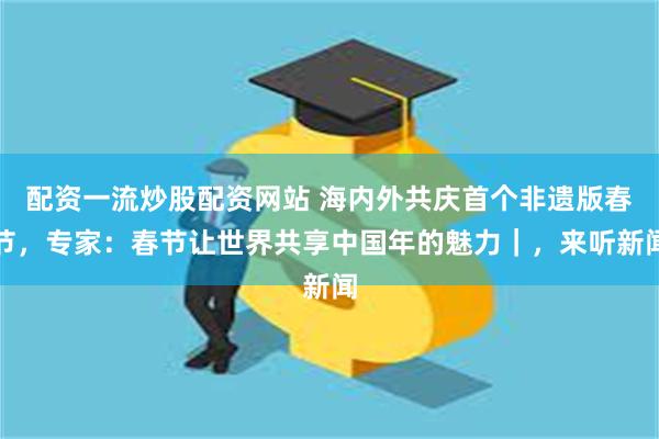 配资一流炒股配资网站 海内外共庆首个非遗版春节，专家：春节让世界共享中国年的魅力｜，来听新闻