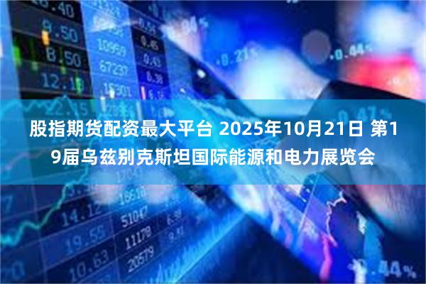 股指期货配资最大平台 2025年10月21日 第19届乌兹别克斯坦国际能源和电力展览会