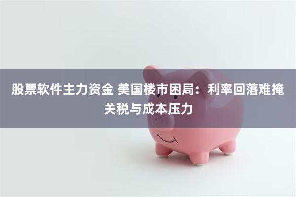 股票软件主力资金 美国楼市困局：利率回落难掩关税与成本压力