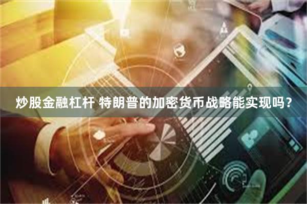 炒股金融杠杆 特朗普的加密货币战略能实现吗？