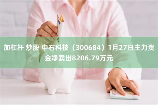 加杠杆 炒股 中石科技（300684）1月27日主力资金净卖出8206.79万元