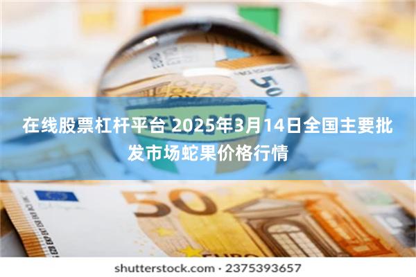 在线股票杠杆平台 2025年3月14日全国主要批发市场蛇果价格行情