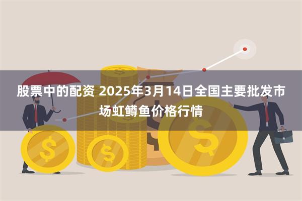 股票中的配资 2025年3月14日全国主要批发市场虹鳟鱼价格行情