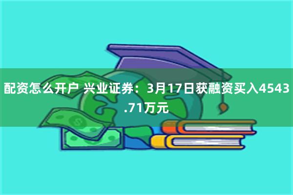 配资怎么开户 兴业证券：3月17日获融资买入4543.71万元