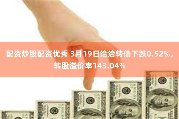 配资炒股配资优秀 3月19日洽洽转债下跌0.52%，转股溢价率143.04%