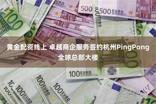 黄金配资线上 卓越商企服务签约杭州PingPong全球总部大楼