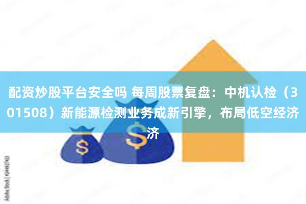 配资炒股平台安全吗 每周股票复盘：中机认检（301508）新能源检测业务成新引擎，布局低空经济