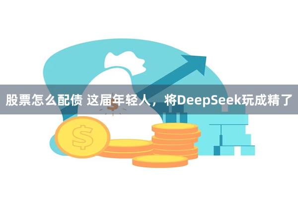 股票怎么配债 这届年轻人，将DeepSeek玩成精了